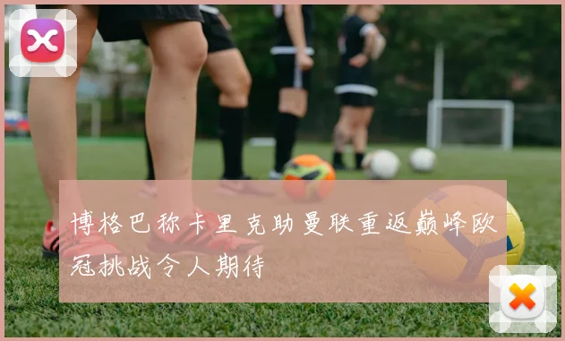 博格巴称卡里克助曼联重返巅峰欧冠挑战令人期待
