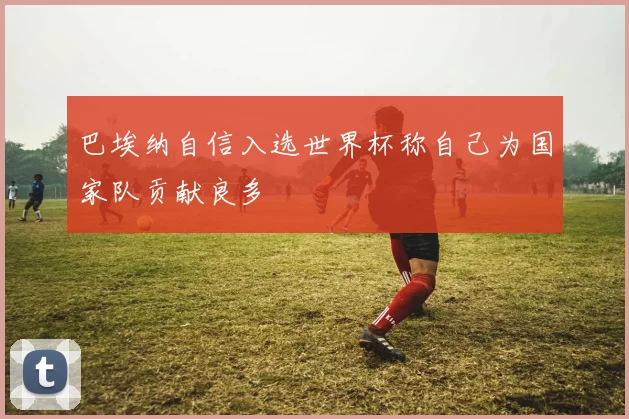 巴埃纳自信入选世界杯称自己为国家队贡献良多