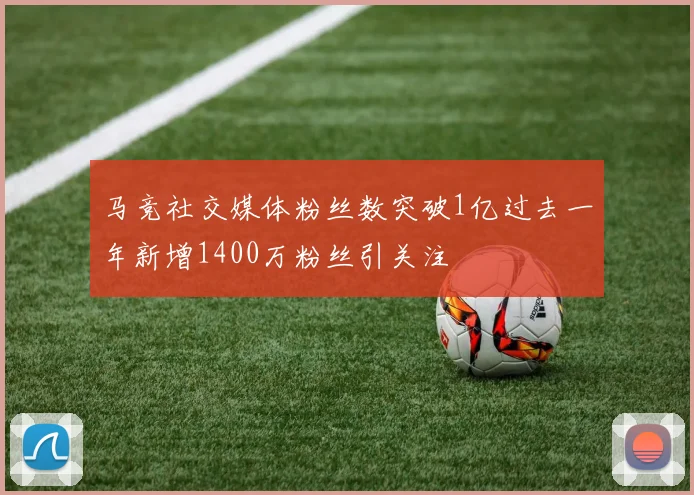 马竞社交媒体粉丝数突破1亿过去一年新增1400万粉丝引关注