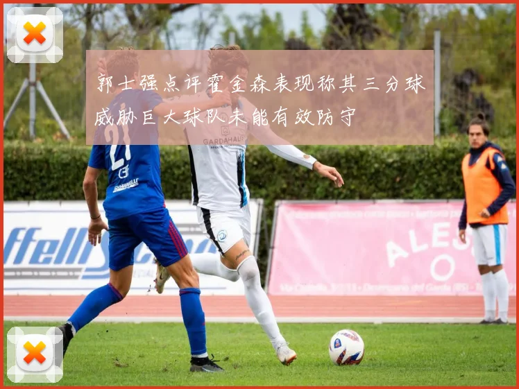 郭士强点评霍金森表现称其三分球威胁巨大球队未能有效防守