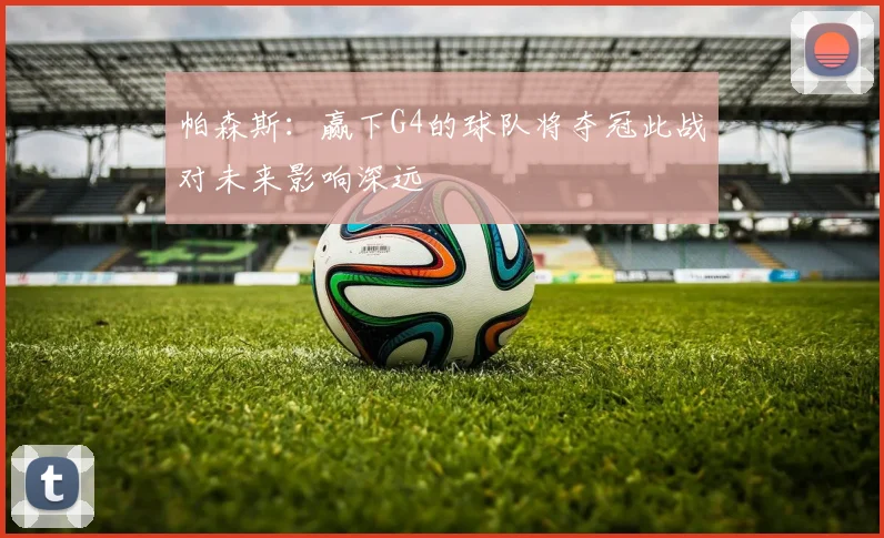 帕森斯：赢下G4的球队将夺冠此战对未来影响深远
