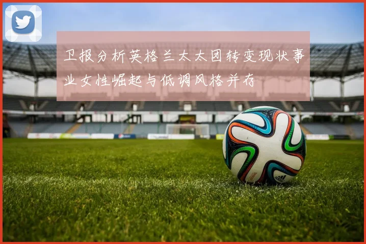 卫报分析英格兰太太团转变现状事业女性崛起与低调风格并存
