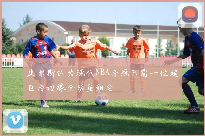 皮尔斯认为现代NBA夺冠只需一位超巨与边缘全明星组合