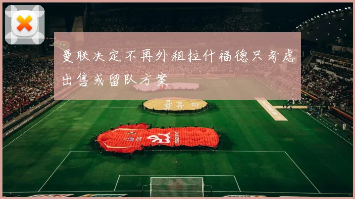 曼联决定不再外租拉什福德只考虑出售或留队方案