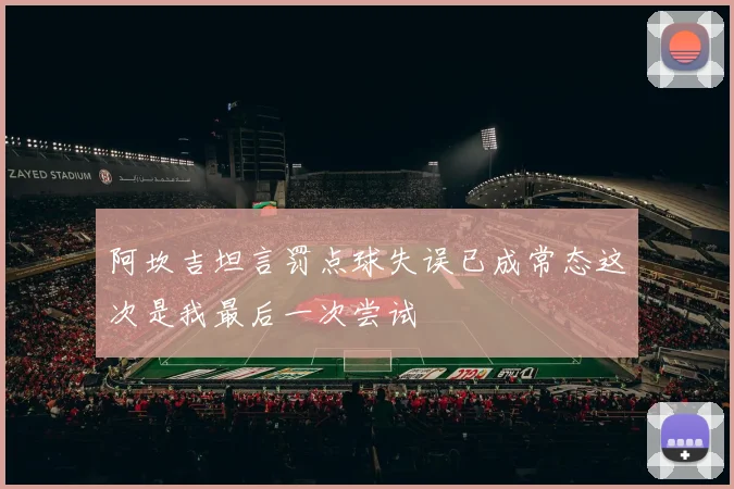 阿坎吉坦言罚点球失误已成常态这次是我最后一次尝试