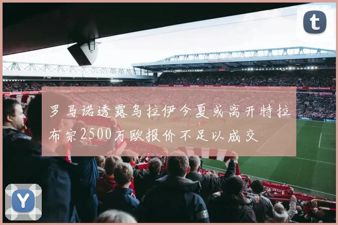 罗马诺透露乌拉伊今夏或离开特拉布宗2500万欧报价不足以成交
