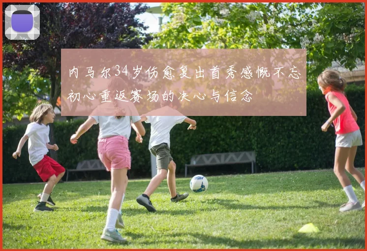 内马尔34岁伤愈复出首秀感慨不忘初心重返赛场的决心与信念
