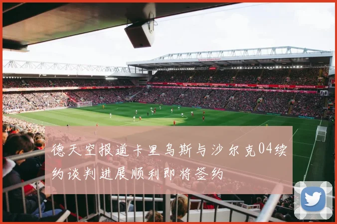 德天空报道卡里乌斯与沙尔克04续约谈判进展顺利即将签约