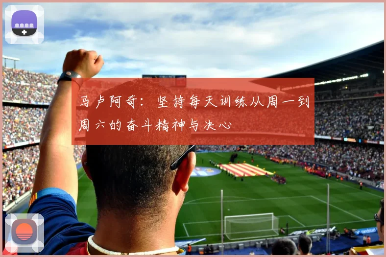 马卢阿奇：坚持每天训练从周一到周六的奋斗精神与决心