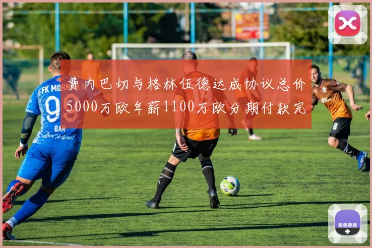 费内巴切与格林伍德达成协议总价5000万欧年薪1100万欧分期付款完成交易