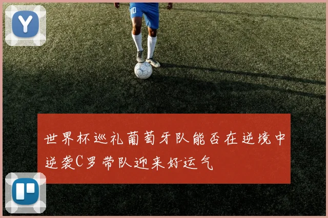 世界杯巡礼葡萄牙队能否在逆境中逆袭C罗带队迎来好运气
