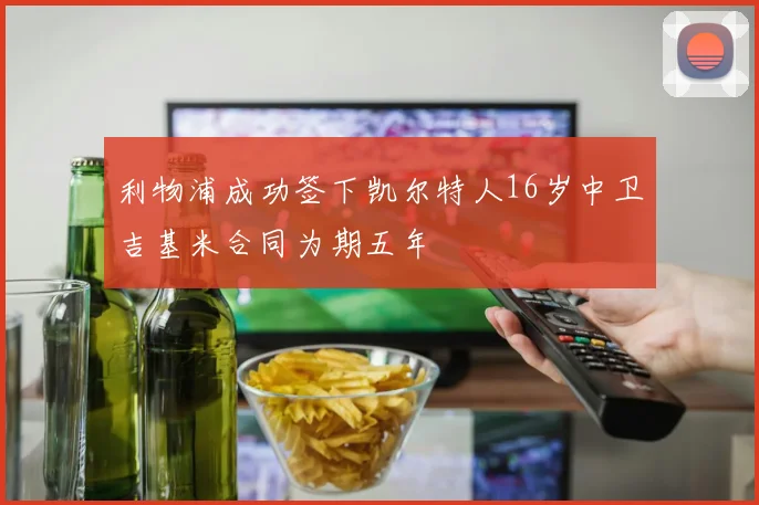 利物浦成功签下凯尔特人16岁中卫吉基米合同为期五年