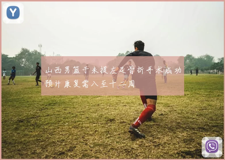 山西男篮于米提左足骨折手术成功预计康复需八至十二周